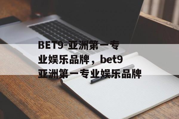 BET9-亚洲第一专业娱乐品牌，bet9亚洲第一专业娱乐品牌