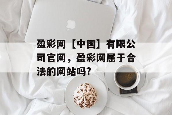 盈彩网【中国】有限公司官网，盈彩网属于合法的网站吗?