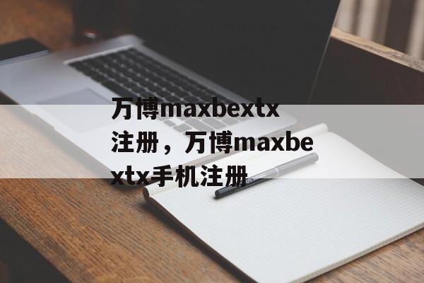 万博maxbextx注册，万博maxbextx手机注册