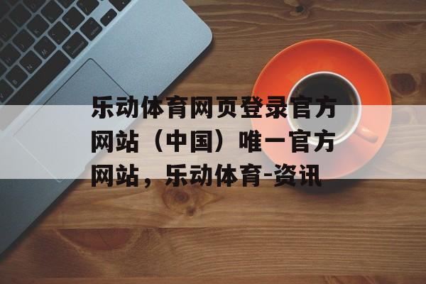 乐动体育网页登录官方网站（中国）唯一官方网站，乐动体育-资讯