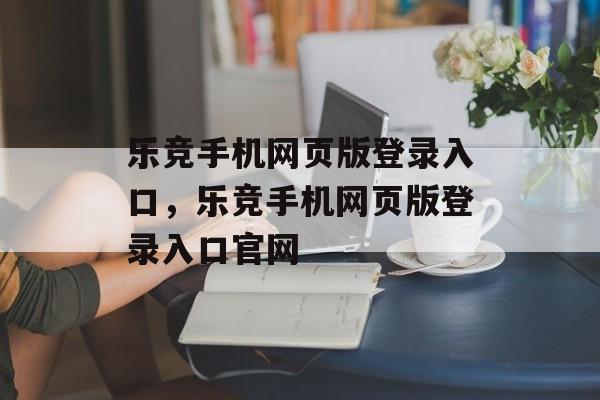 乐竞手机网页版登录入口，乐竞手机网页版登录入口官网