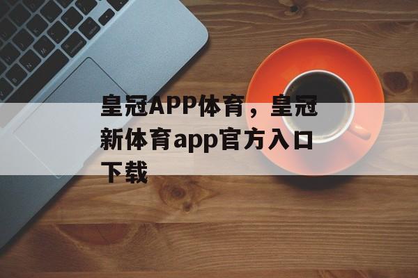 皇冠APP体育，皇冠新体育app官方入口下载