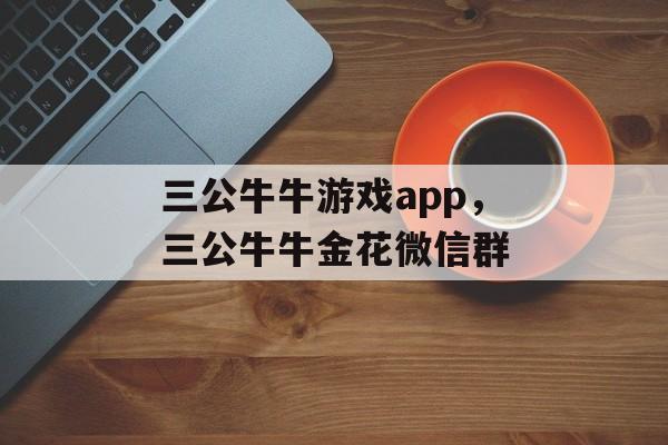 三公牛牛游戏app，三公牛牛金花微信群