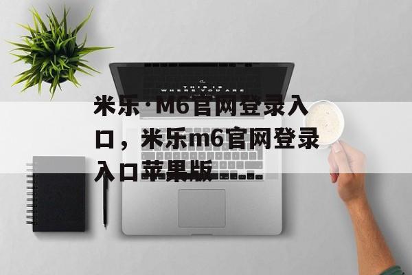 米乐·M6官网登录入口，米乐m6官网登录入口苹果版