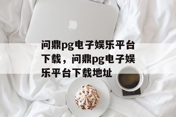 问鼎pg电子娱乐平台下载，问鼎pg电子娱乐平台下载地址